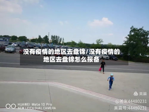 没有疫情的地区去盘锦/没有疫情的地区去盘锦怎么报备