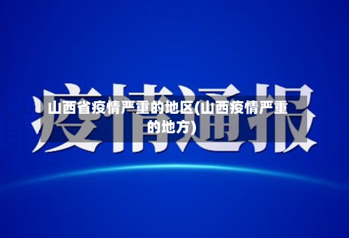山西省疫情严重的地区(山西疫情严重的地方)