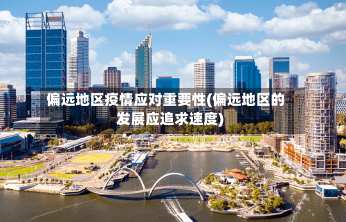 偏远地区疫情应对重要性(偏远地区的发展应追求速度)