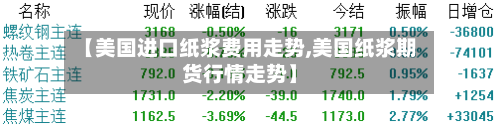 【美国进口纸浆费用走势,美国纸浆期货行情走势】-第2张图片