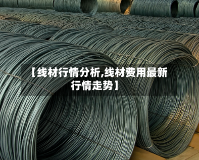 【线材行情分析,线材费用最新行情走势】-第2张图片