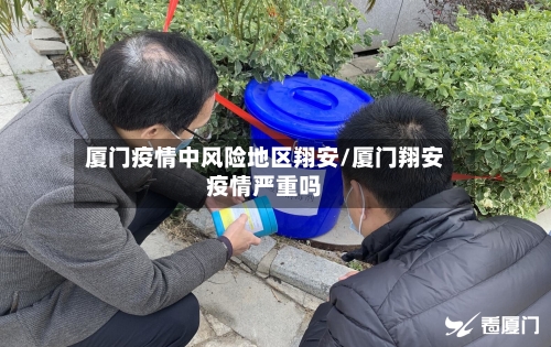 厦门疫情中风险地区翔安/厦门翔安疫情严重吗