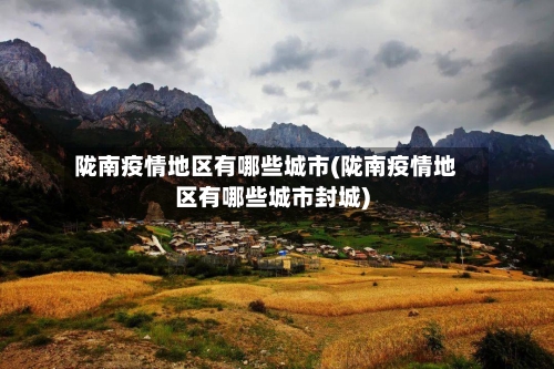 陇南疫情地区有哪些城市(陇南疫情地区有哪些城市封城)-第3张图片