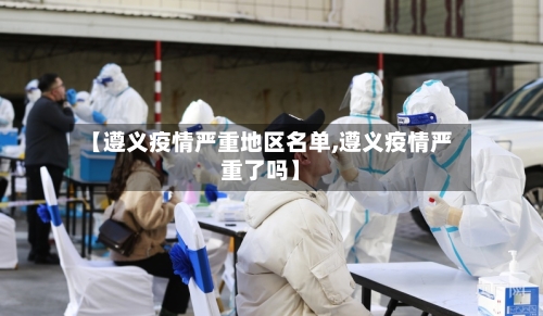 【遵义疫情严重地区名单,遵义疫情严重了吗】