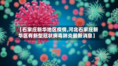 【石家庄新华地区疫情,河北石家庄新华区有新型冠状病毒肺炎最新消息】