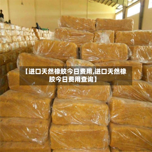 【进口天然橡胶今日费用,进口天然橡胶今日费用查询】-第2张图片