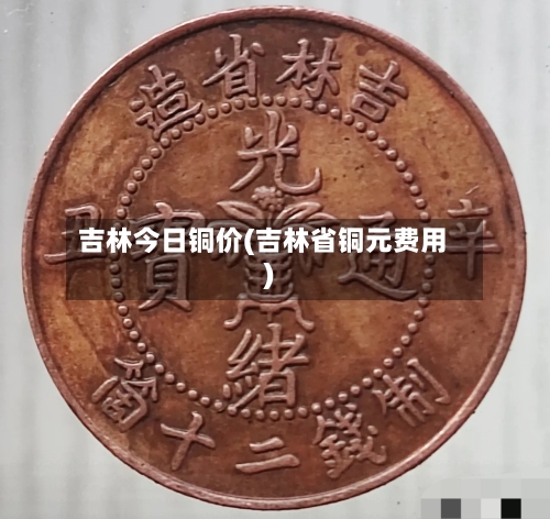 吉林今日铜价(吉林省铜元费用)