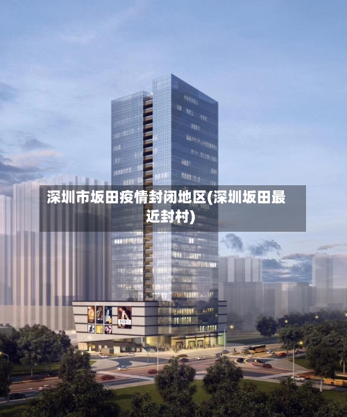 深圳市坂田疫情封闭地区(深圳坂田最近封村)-第2张图片