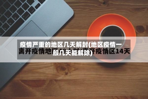 疫情严重的地区几天解封(地区疫情一般几天能解除)