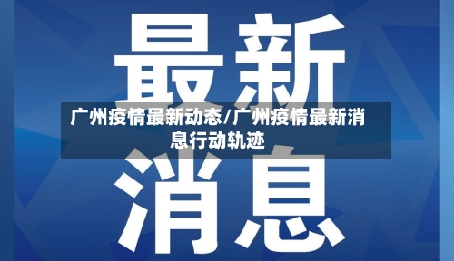 广州疫情最新动态/广州疫情最新消息行动轨迹-第2张图片