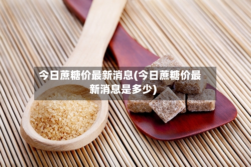 今日蔗糖价最新消息(今日蔗糖价最新消息是多少)