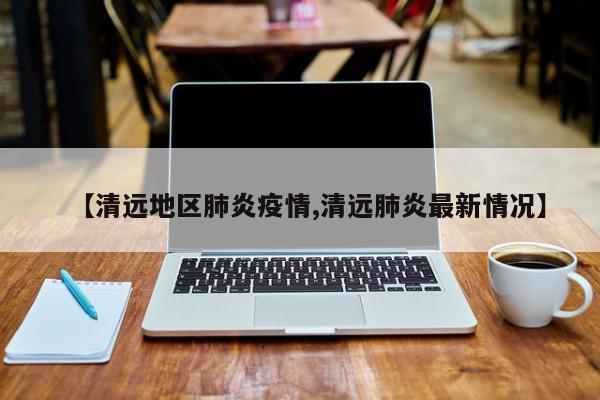 【清远地区肺炎疫情,清远肺炎最新情况】