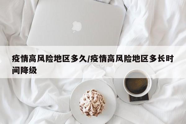 疫情高风险地区多久/疫情高风险地区多长时间降级