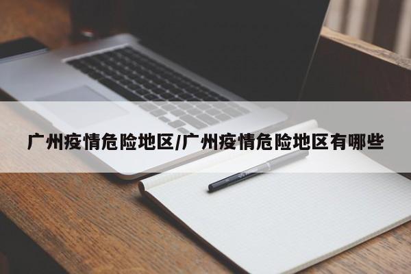 广州疫情危险地区/广州疫情危险地区有哪些