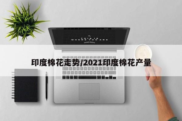 印度棉花走势/2021印度棉花产量