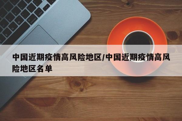 中国近期疫情高风险地区/中国近期疫情高风险地区名单