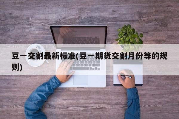 豆一交割最新标准(豆一期货交割月份等的规则)