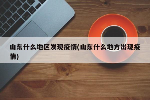 山东什么地区发现疫情(山东什么地方出现疫情)