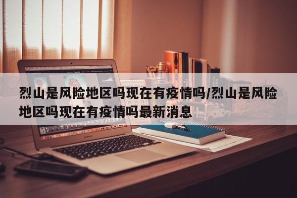 烈山是风险地区吗现在有疫情吗/烈山是风险地区吗现在有疫情吗最新消息