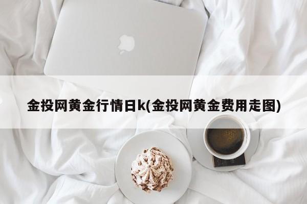 金投网黄金行情日k(金投网黄金费用走图)