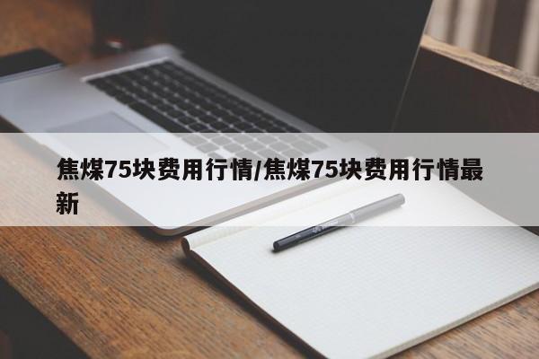 焦煤75块费用行情/焦煤75块费用行情最新