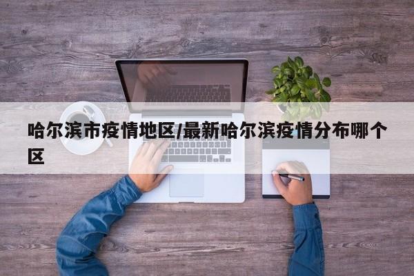 哈尔滨市疫情地区/最新哈尔滨疫情分布哪个区
