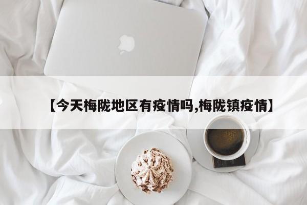 【今天梅陇地区有疫情吗,梅陇镇疫情】