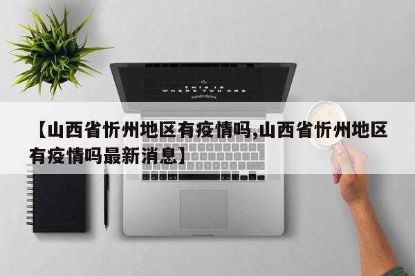 【山西省忻州地区有疫情吗,山西省忻州地区有疫情吗最新消息】