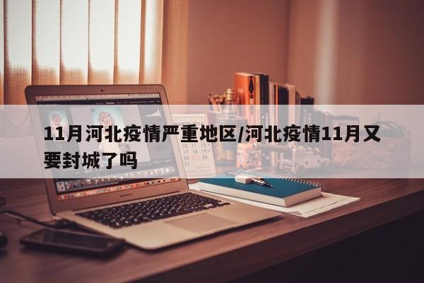 11月河北疫情严重地区/河北疫情11月又要封城了吗