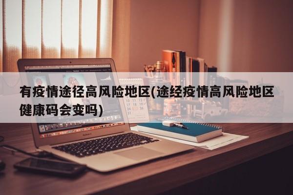 有疫情途径高风险地区(途经疫情高风险地区健康码会变吗)
