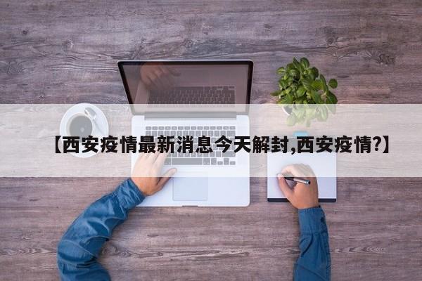 【西安疫情最新消息今天解封,西安疫情?】