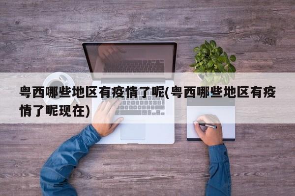 粤西哪些地区有疫情了呢(粤西哪些地区有疫情了呢现在)