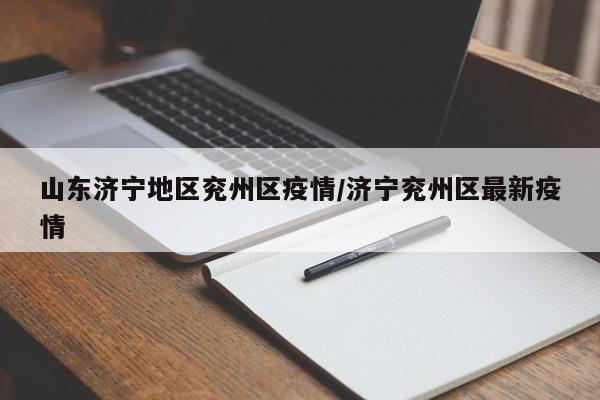 山东济宁地区兖州区疫情/济宁兖州区最新疫情