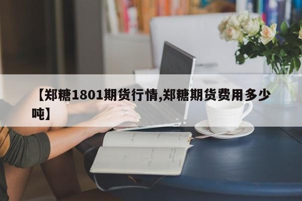 【郑糖1801期货行情,郑糖期货费用多少吨】