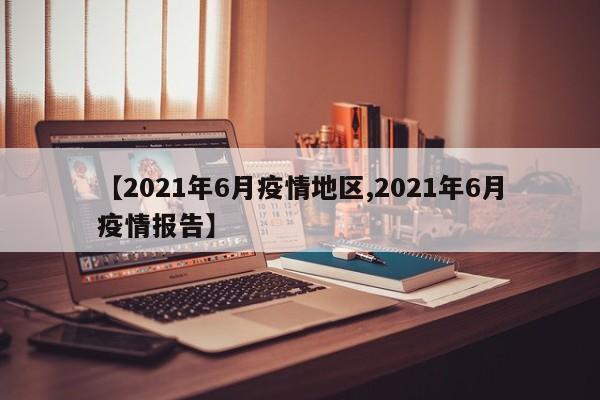 【2021年6月疫情地区,2021年6月疫情报告】