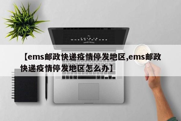 【ems邮政快递疫情停发地区,ems邮政快递疫情停发地区怎么办】