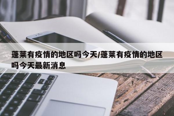 蓬莱有疫情的地区吗今天/蓬莱有疫情的地区吗今天最新消息