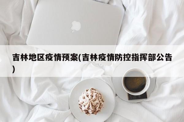 吉林地区疫情预案(吉林疫情防控指挥部公告)