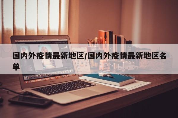 国内外疫情最新地区/国内外疫情最新地区名单