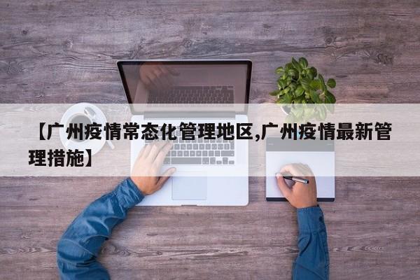 【广州疫情常态化管理地区,广州疫情最新管理措施】