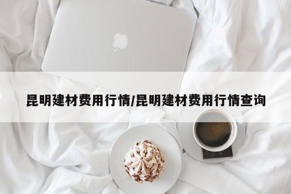 昆明建材费用行情/昆明建材费用行情查询