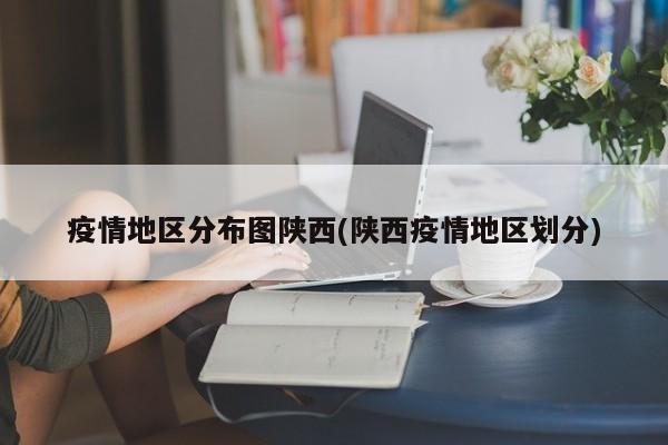 疫情地区分布图陕西(陕西疫情地区划分)