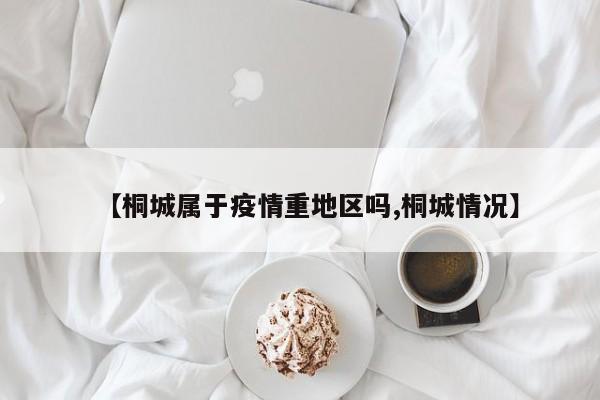 【桐城属于疫情重地区吗,桐城情况】