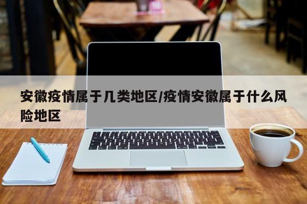 安徽疫情属于几类地区/疫情安徽属于什么风险地区