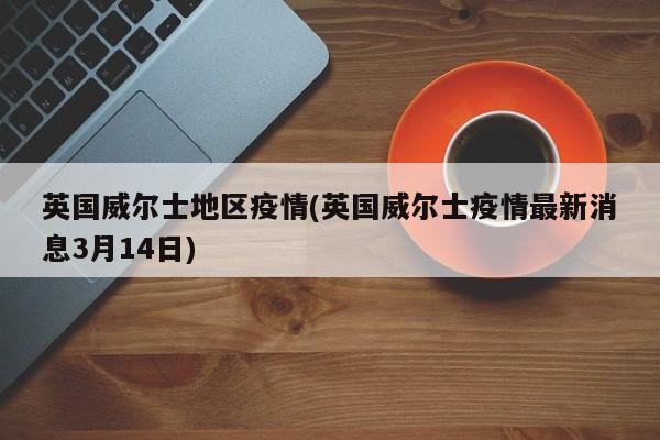 英国威尔士地区疫情(英国威尔士疫情最新消息3月14日)