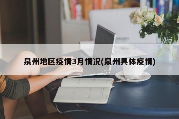 泉州地区疫情3月情况(泉州具体疫情)