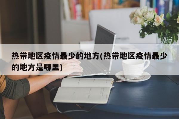 热带地区疫情最少的地方(热带地区疫情最少的地方是哪里)