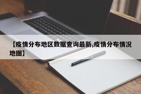 【疫情分布地区数据查询最新,疫情分布情况地图】