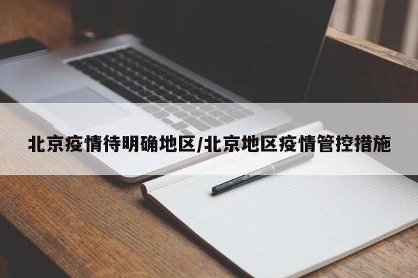 北京疫情待明确地区/北京地区疫情管控措施