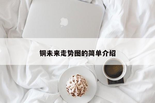 铜未来走势图的简单介绍